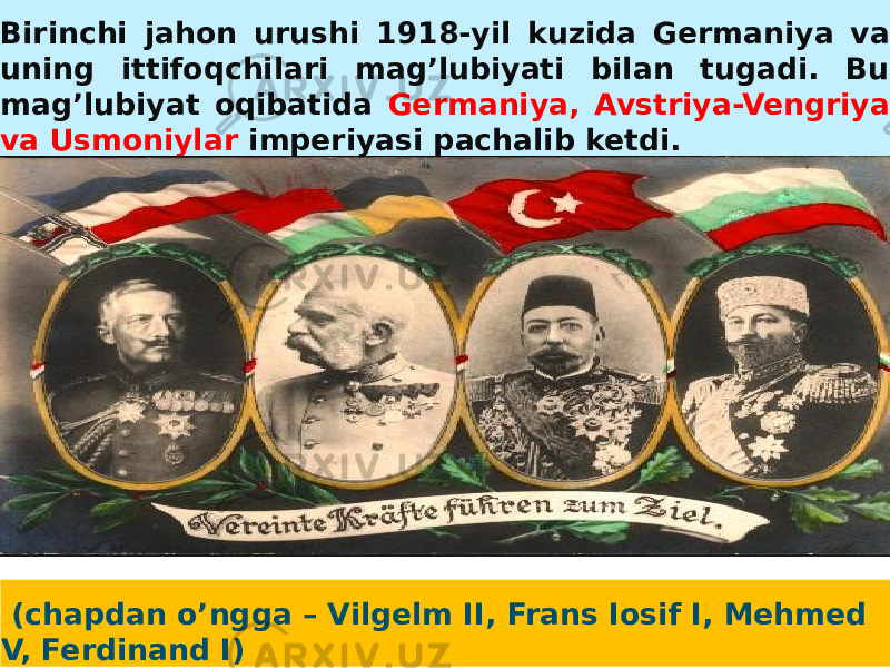  Birinchi jahon urushi 1918-yil kuzida Germaniya va uning ittifoqchilari mag’lubiyati bilan tugadi. Bu mag’lubiyat oqibatida Germaniya, Avstriya-Vengriya va Usmoniylar imperiyasi pachalib ketdi. (chapdan o’ngga – Vilgelm II, Frans Iosif I, Mehmed V, Ferdinand I)2E07 282A283229 09 03 190A08 172102 15 07 