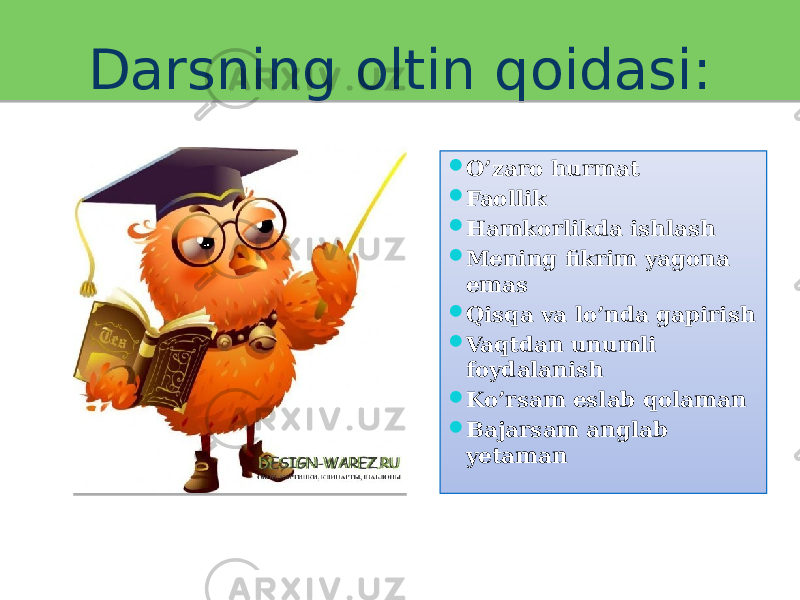 Darsning oltin qoidasi:  O’zaro hurmat  Faollik  Hamkorlikda ishlash  Mening fikrim yagona emas  Qisqa va lo’nda gapirish  Vaqtdan unumli foydalanish  Ko’rsam eslab qolaman  Bajarsam anglab yetaman0102 