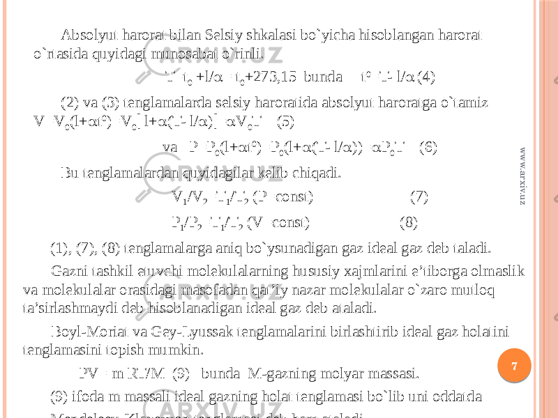 Absolyut harorat bilan Selsiy shkalasi bo`yicha hisoblangan harorat o`rtasida quyidagi munosabat o`rinli. T=t 0 +l/  = t 0 +273,15 bunda t 0 =T- l/  (4) (2) va (3) tenglamalarda selsiy haroratida absolyut haroratga o`tamiz V=V 0 (l+  t 0 )=V 0  l+  (T- l/  )  =  V 0 T (5) va P=P 0 (l+  t 0 )=P 0 (l+  (T- l/  ))=  P 0 T (6) Bu tenglamalardan quyidagilar kelib chiqadi. V 1 /V 2 =T 1 /T 2 (P=const) (7) P 1 /P 2 =T 1 /T 2 (V=const) (8) (1), (7), (8) tenglamalarga aniq bo`ysunadigan gaz ideal gaz deb taladi. Gazni tashkil etuvchi molekulalarning hususiy xajmlarini e’tiborga olmaslik va molekulalar orasidagi masofadan qat’iy nazar molekulalar o`zaro mutloq ta’sirlashmaydi deb hisoblanadigan ideal gaz deb ataladi. Boyl-Moriat va Gey-Lyussak tenglamalarini birlashtirib ideal gaz holatini tenglamasini topish mumkin. PV= m RT/M (9) bunda M-gazning molyar massasi. (9) ifoda m massali ideal gazning holat tenglamasi bo`lib uni oddatda Mendeleev-Klapeyron tenglamasi deb ham ataladi. 7www.arxiv.uz 