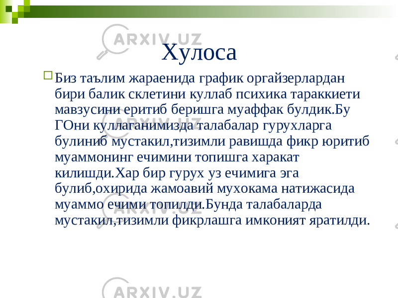 Хулоса  Биз таълим жараенида график оргайзерлардан бири балик склетини куллаб психика тараккиети мавзусини еритиб беришга муаффак булдик.Бу ГОни куллаганимизда талабалар гурухларга булиниб мустакил,тизимли равишда фикр юритиб муаммонинг ечимини топишга харакат килишди.Хар бир гурух уз ечимига эга булиб,охирида жамоавий мухокама натижасида муаммо ечими топилди.Бунда талабаларда мустакил,тизимли фикрлашга имконият яратилди. 