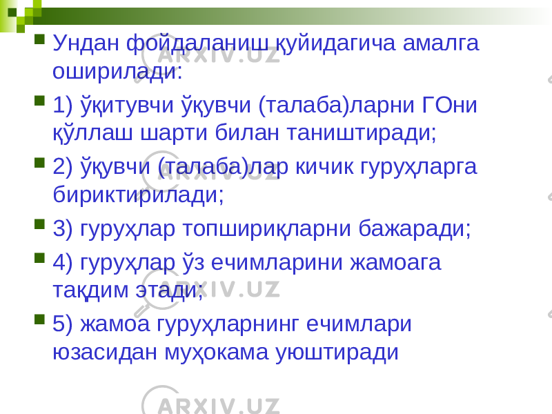  Ундан фойдаланиш қуйидагича амалга оширилади:  1) ўқитувчи ўқувчи (талаба)ларни ГОни қўллаш шарти билан таништиради;  2) ўқувчи (талаба)лар кичик гуруҳларга бириктирилади;  3) гуруҳлар топшириқларни бажаради;  4) гуруҳлар ўз ечимларини жамоага тақдим этади;  5) жамоа гуруҳларнинг ечимлари юзасидан муҳокама уюштиради 