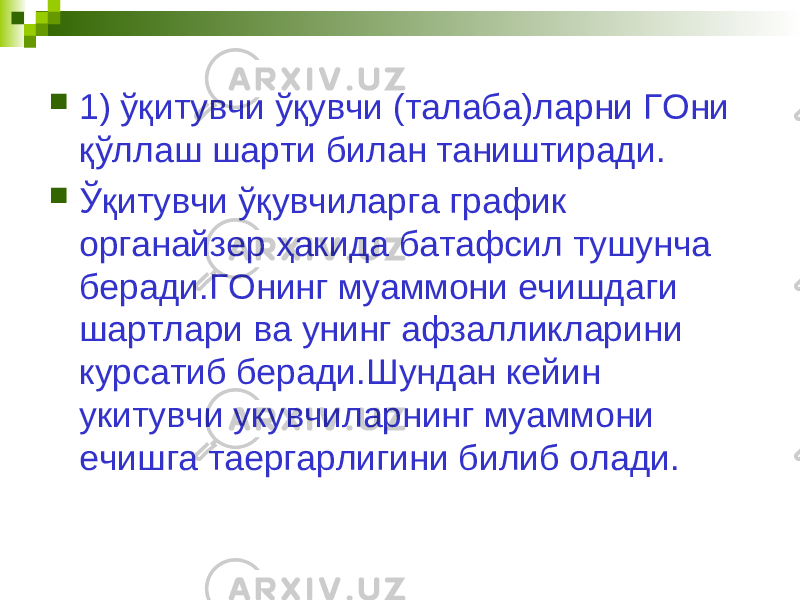  1) ўқитувчи ўқувчи (талаба)ларни ГОни қўллаш шарти билан таништиради.  Ўқитувчи ўқувчиларга график органайзер ҳакида батафсил тушунча беради.ГОнинг муаммони ечишдаги шартлари ва унинг афзалликларини курсатиб беради.Шундан кейин укитувчи укувчиларнинг муаммони ечишга таергарлигини билиб олади. 