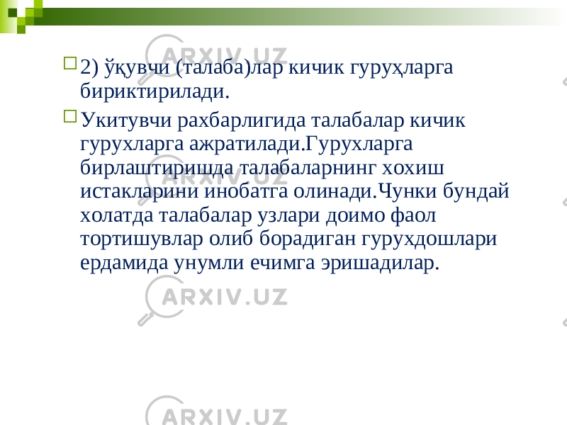  2) ўқувчи (талаба)лар кичик гуруҳларга бириктирилади.  Укитувчи рахбарлигида талабалар кичик гурухларга ажратилади.Гурухларга бирлаштиришда талабаларнинг хохиш истакларини инобатга олинади.Чунки бундай холатда талабалар узлари доимо фаол тортишувлар олиб борадиган гурухдошлари ердамида унумли ечимга эришадилар. 