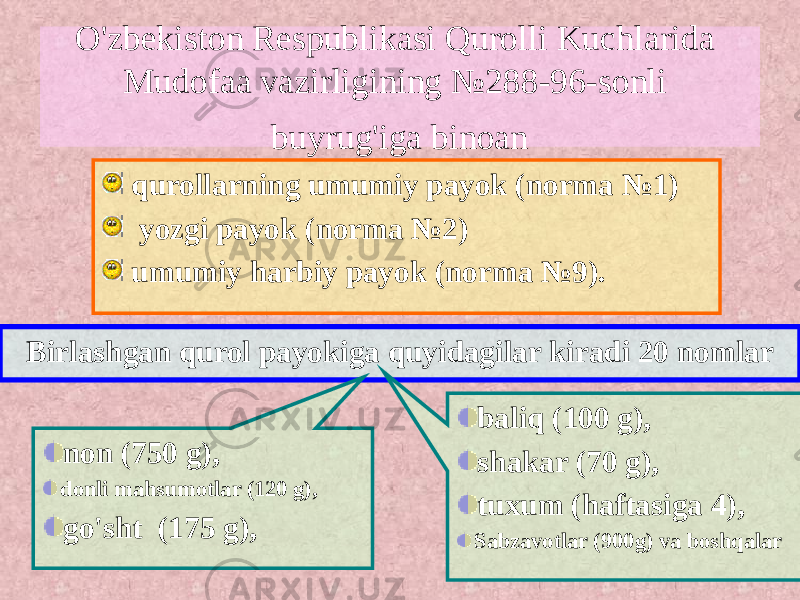 qurollarning umumiy payok (norma №1) yozgi payok (norma №2) umumiy harbiy payok (norma №9). Birlashgan qurol payokiga quyidagilar kiradi 20 nomlar O&#39;zbekiston Respublikasi Qurolli Kuchlarida Mudofaa vazirligining №288-96-sonli buyrug&#39;iga binoan non (750 g), donli mahsumotlar (120 g), go&#39;sht (175 g), baliq (100 g), shakar (70 g), tuxum (haftasiga 4), Sabzavotlar (900g) va boshqalar 