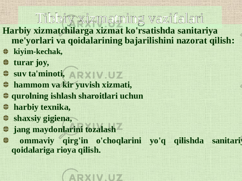 Tibbiy xizmatning vazifalari Harbiy xizmatchilarga xizmat ko&#39;rsatishda sanitariya me&#39;yorlari va qoidalarining bajarilishini nazorat qilish: kiyim-kechak, turar joy, suv ta&#39;minoti, hammom va kir yuvish xizmati, qurolning ishlash sharoitlari uchun harbiy texnika, shaxsiy gigiena, jang maydonlarini tozalash ommaviy qirg&#39;in o&#39;choqlarini yo&#39;q qilishda sanitariya qoidalariga rioya qilish. 