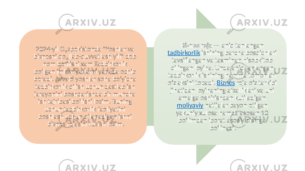 2024-yil O„zbekistonda &#34;Yoshlar va biznesni qo„llab-quvvatlash yili&#34; deb nom berilishi xam Tadbirkorlik bo’lgan imkoniyatlarni yanada ochib beradi. Avvalo yoshlar soha bo’yicha tadbirkorlik qilish uchun dastlab ish jarayonini boshqarishda bir muncha ish tajribasi bo’lishi lozim. Buning uchun tadbirkorlik faoliyatini boshlash uchun qilanadigan ishni biznes rejasini tuzish lozim. Biznes reja — aniq tanlangan tadbirkorlik ishining barcha bosqichlari tavsiflangan va taxminan hisobkitob qilingan loyiha. Unda aniq tanlangan tadbirkorlik ishining hamma tomonlari oʻz aksini topadi. Biznes reja oʻz tarkibi jihatidan loyihaning afzalliklari va uni amalga oshirishdan kutiladigan moliyaviy natijalar bayon etilgan yakuniy xulosa hamda asosan 10 boʻlimdan iborat asosiy qismga boʻlinadi. 