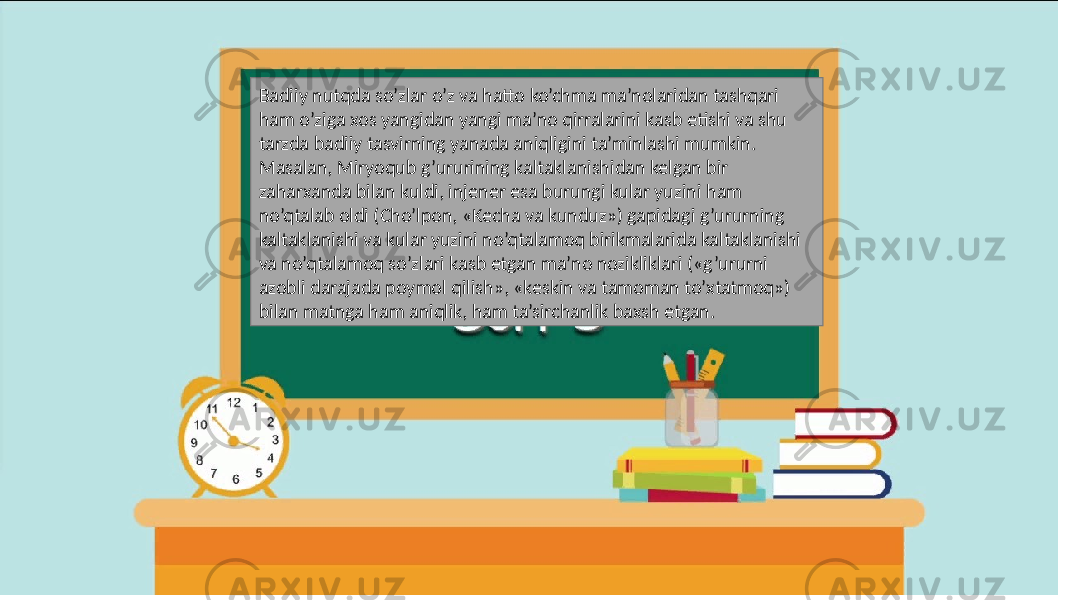 Badiiy nutqda so’zlar o’z va hatto ko’chma ma’nolaridan tashqari ham o’ziga xos yangidan yangi ma’no qirralarini kasb etishi va shu tarzda badiiy tasvirning yanada aniqligini ta’minlashi mumkin. Masalan, Miryoqub g’ururining kaltaklanishidan kelgan bir zaharxanda bilan kuldi, injener esa burungi kular yuzini ham no’qtalab oldi (Cho’lpon, «Kecha va kunduz») gapidagi g’ururning kaltaklanishi va kular yuzini no’qtalamoq birikmalarida kaltaklanishi va no’qtalamoq so’zlari kasb etgan ma’no nozikliklari («g’ururni azobli darajada poymol qilish», «keskin va tamoman to’xtatmoq») bilan matnga ham aniqlik, ham ta’sirchanlik baxsh etgan. 