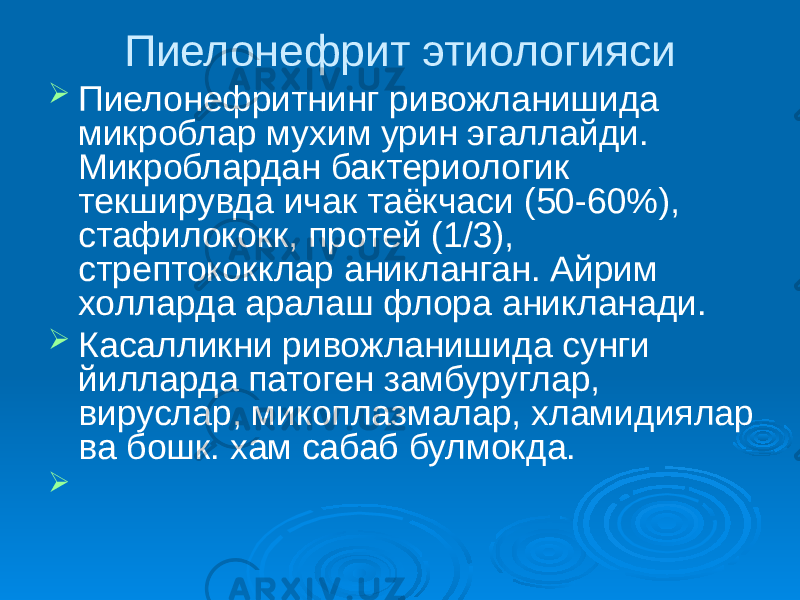 Пиелонефрит этиологияси  Пиелонефритнинг ривожланишида микроблар мухим урин эгаллайди. Микроблардан бактериологик текширувда ичак таёкчаси (50-60%), стафилококк, протей (1/3), стрептококклар аникланган. Айрим холларда аралаш флора аникланади.  Касалликни ривожланишида сунги йилларда патоген замбуруглар, вируслар, микоплазмалар, хламидиялар ва бошк. хам сабаб булмокда.  