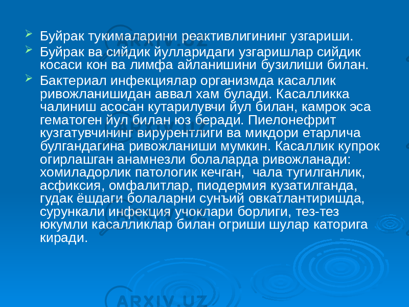  Буйрак тукималарини реактивлигининг узгариши.  Буйрак ва сийдик йулларидаги узгаришлар сийдик косаси кон ва лимфа айланишини бузилиши билан.  Бактериал инфекциялар организмда касаллик ривожланишидан аввал хам булади. Касалликка чалиниш асосан кутарилувчи йул билан, камрок эса гематоген йул билан юз беради. Пиелонефрит кузгатувчининг вирурентлиги ва микдори етарлича булгандагина ривожланиши мумкин. Касаллик купрок огирлашган анамнезли болаларда ривожланади: хомиладорлик патологик кечган, чала тугилганлик, асфиксия, омфалитлар, пиодермия кузатилганда, гудак ёшдаги болаларни сунъий овкатлантиришда, сурункали инфекция учоклари борлиги, тез-тез юкумли касалликлар билан огриши шулар каторига киради. 