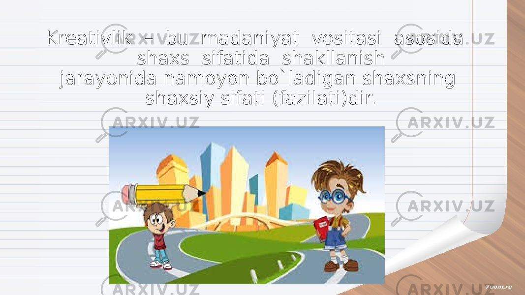 Kreativlik – bu madaniyat vositasi asosida shaxs sifatida shakllanish jarayonida namoyon bo`ladigan shaxsning shaxsiy sifati (fazilati)dir. 