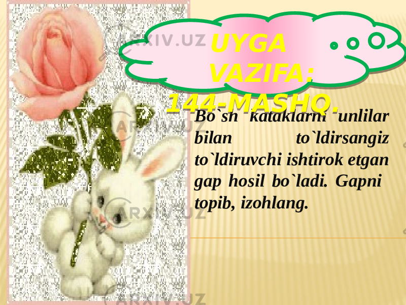 Bo`sh kataklarni unlilar bilan to`ldirsangiz to`ldiruvchi ishtirok etgan gap hosil bo`ladi. Gapni topib, izohlang. UYGA VAZIFA: 144-MASHQ. 01 33 31 363B3B3C 