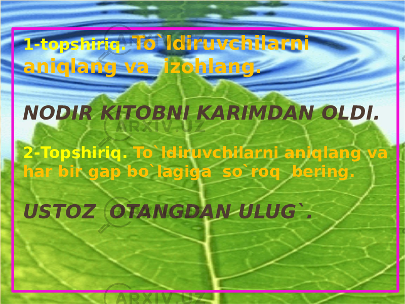 1-topshiriq. To`ldiruvchilarni aniqlang va izohlang. NODIR KITOBNI KARIMDAN OLDI. 2- Topshiriq . To`ldiruvchilarni aniqlang va har bir gap bo`lagiga so`roq bering. USTOZ OTANGDAN ULUG`. 