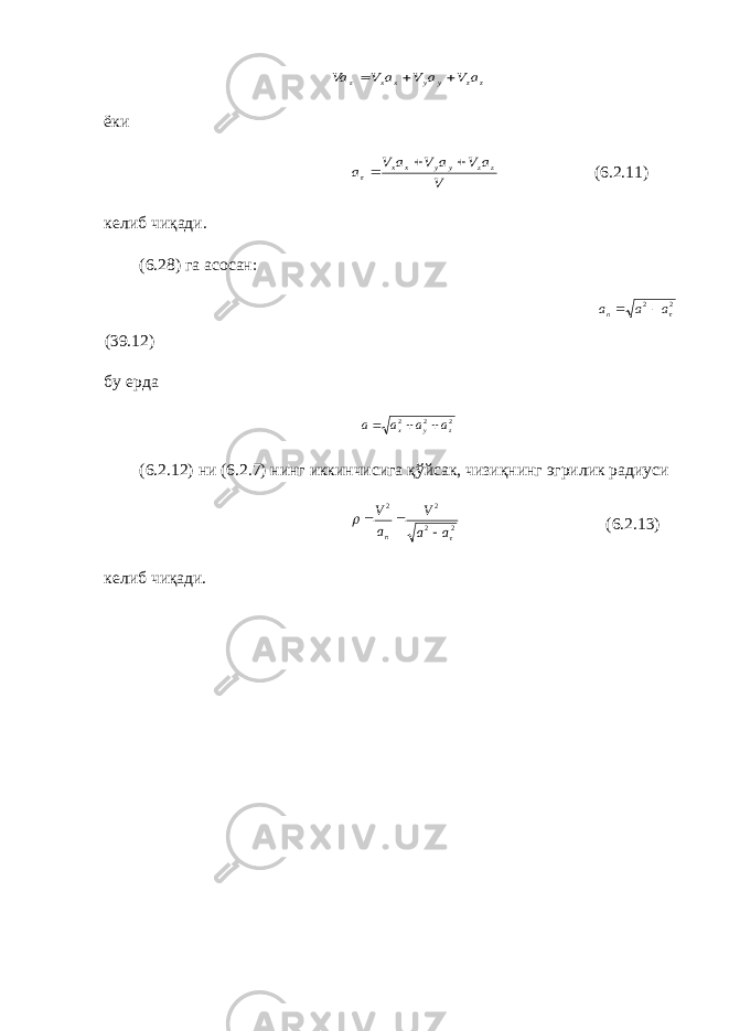z z y y x x a V a V a V Va   ёки V a V a V a V a z z y y x x    ( 6.2 .11) келиб чи қ ади. ( 6.2 8) га асосан: 22 a a a n   (39.12) бу ерда 2 2 2 z y x a a a a    ( 6.2 .12) ни ( 6.2 .7) нинг иккинчисига қў йсак, чизи қ нин г эгрилик радиуси 2 2 2 2   a a V a V n    (6.2.13) келиб чиқади. 