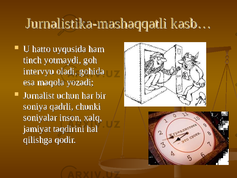 Jurnalistika-mashaqqatli kasb…Jurnalistika-mashaqqatli kasb…  U hatto uyqusida hamU hatto uyqusida ham tinch yotmaydi, goh tinch yotmaydi, goh intervyu oladi, gohida intervyu oladi, gohida esa maqola yozadi;esa maqola yozadi;  Jurnalist uchun har bir Jurnalist uchun har bir soniya qadrli, chunki soniya qadrli, chunki soniyalar inson, xalq, soniyalar inson, xalq, jamiyat taqdirini hal jamiyat taqdirini hal qilishga qodir.qilishga qodir. 