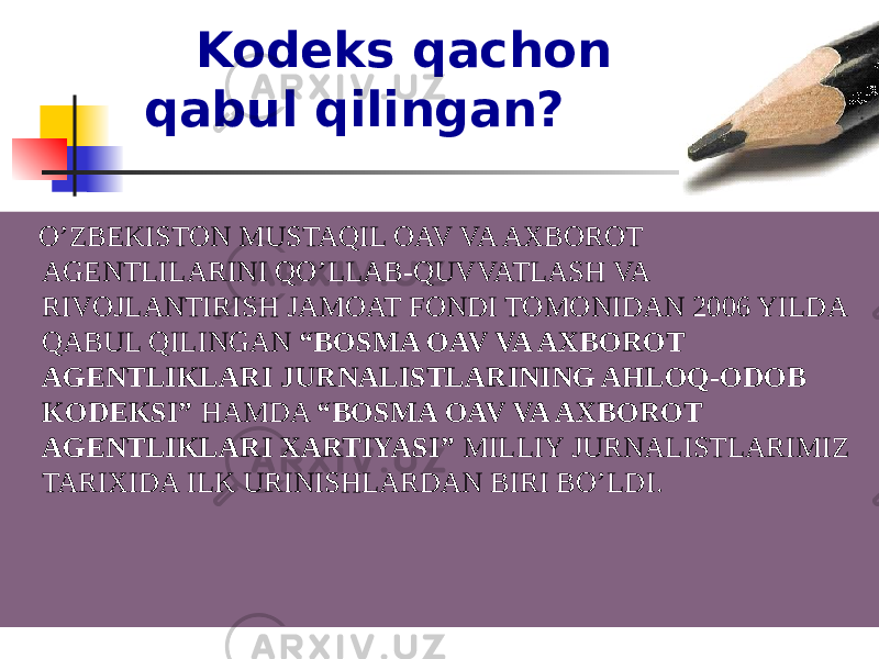  Kodeks qachon qabul qilingan? O’ZBEKISTON MUSTAQIL OAV VA AXBOROT AGENTLILARINI QO’LLAB-QUVVATLASH VA RIVOJLANTIRISH JAMOAT FONDI TOMONIDAN 2006 YILDA QABUL QILINGAN “BOSMA OAV VA AXBOROT AGENTLIKLARI JURNALISTLARINING AHLOQ-ODOB KODEKSI” HAMDA “BOSMA OAV VA AXBOROT AGENTLIKLARI XARTIYASI” MILLIY JURNALISTLARIMIZ TARIXIDA ILK URINISHLARDAN BIRI BO’LDI. 