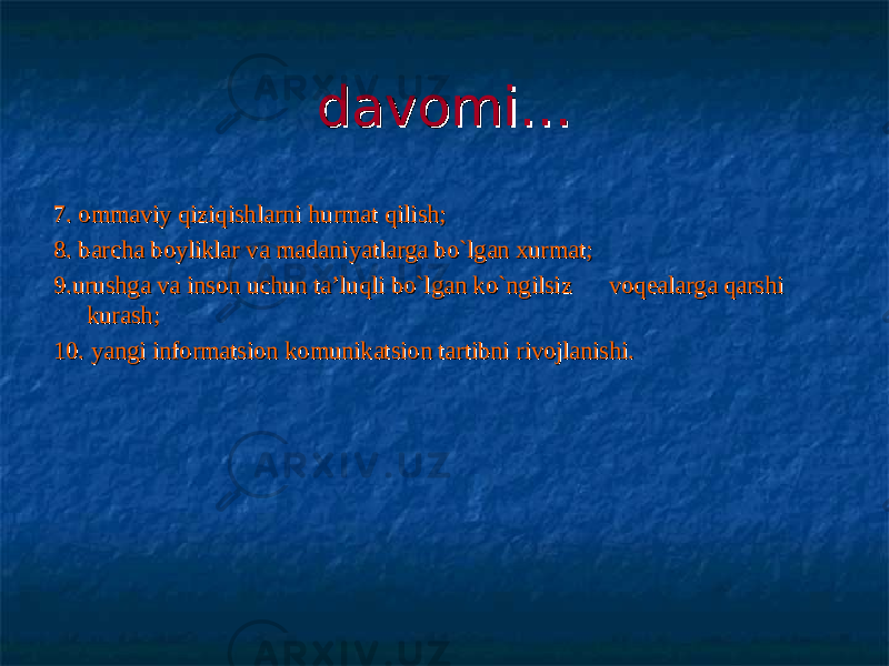 davomi…davomi… 7. ommaviy qiziqishlarni 7. ommaviy qiziqishlarni hh urmat qilishurmat qilish ;; 8. barcha boyliklar va madaniyatlarga bo`lgan xurmat;8. barcha boyliklar va madaniyatlarga bo`lgan xurmat; 9.urushga va inson uchun ta’luqli bo`lgan ko`ngilsiz voqealarga qarshi 9.urushga va inson uchun ta’luqli bo`lgan ko`ngilsiz voqealarga qarshi kurash;kurash; 10. yangi informatsion komunikatsion tartibni rivojlanishi.10. yangi informatsion komunikatsion tartibni rivojlanishi. 