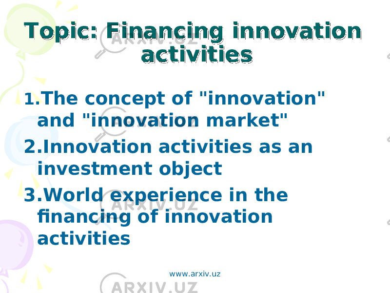 Topic: Financing innovation Topic: Financing innovation activitiesactivities 1. The concept of &#34;innovation&#34; and &#34;innovation market&#34; 2.Innovation activities as an investment object 3.World experience in the financing of innovation activities www.arxiv.uz 