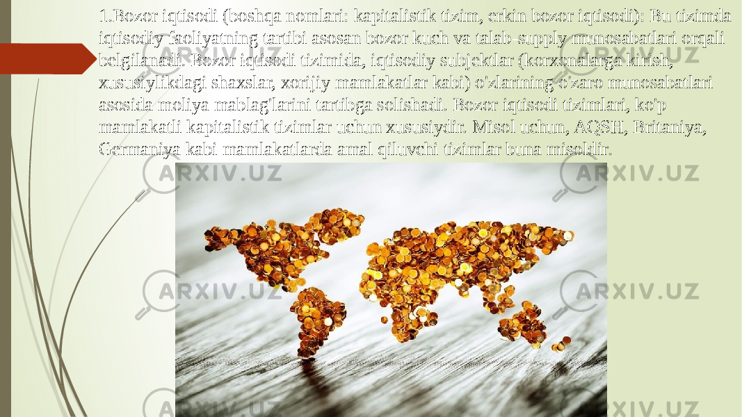 1. Bozor iqtisodi (boshqa nomlari: kapitalistik tizim, erkin bozor iqtisodi): Bu tizimda iqtisodiy faoliyatning tartibi asosan bozor kuch va talab-supply munosabatlari orqali belgilanadi. Bozor iqtisodi tizimida, iqtisodiy subjektlar (korxonalarga kirish, xususiylikdagi shaxslar, xorijiy mamlakatlar kabi) o&#39;zlarining o&#39;zaro munosabatlari asosida moliya mablag&#39;larini tartibga solishadi. Bozor iqtisodi tizimlari, ko&#39;p mamlakatli kapitalistik tizimlar uchun xususiydir. Misol uchun, AQSH, Britaniya, Germaniya kabi mamlakatlarda amal qiluvchi tizimlar buna misoldir. 