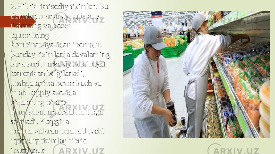 2.Hibrid-iqtisodiy tizimlar: Bu tizimlar, markaziy-iqtisodiy tizimning va bozor iqtisodining kombinatsiyasidan iboratdir. Bunday tizimlarda davalarning bir qismi markaziy hokimiyat tomonidan belgilanadi, boshqalar esa bozor kuch va talab-supply asosida o&#39;zlarining o&#39;zaro munosabatlari orqali tartibga solinadi. Ko&#39;pgina mamlakatlarda amal qiluvchi iqtisodiy tizimlar hibrid tizimlardir 