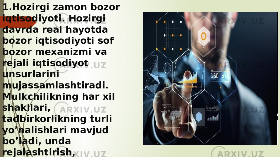 1. Hozirgi zamon bozor iqtisodiyoti. Hozirgi davrda real hayotda bozor iqtisodiyoti sof bozor mexanizmi va rejali iqtisodiyot unsurlarini mujassamlashtiradi. Mulkchilikning har xil shakllari, tadbirkorlikning turli yo’nalishlari mavjud bo’ladi, unda rejalashtirish,  prognozlash , aholini sostial himoyalash kuchayadi. 