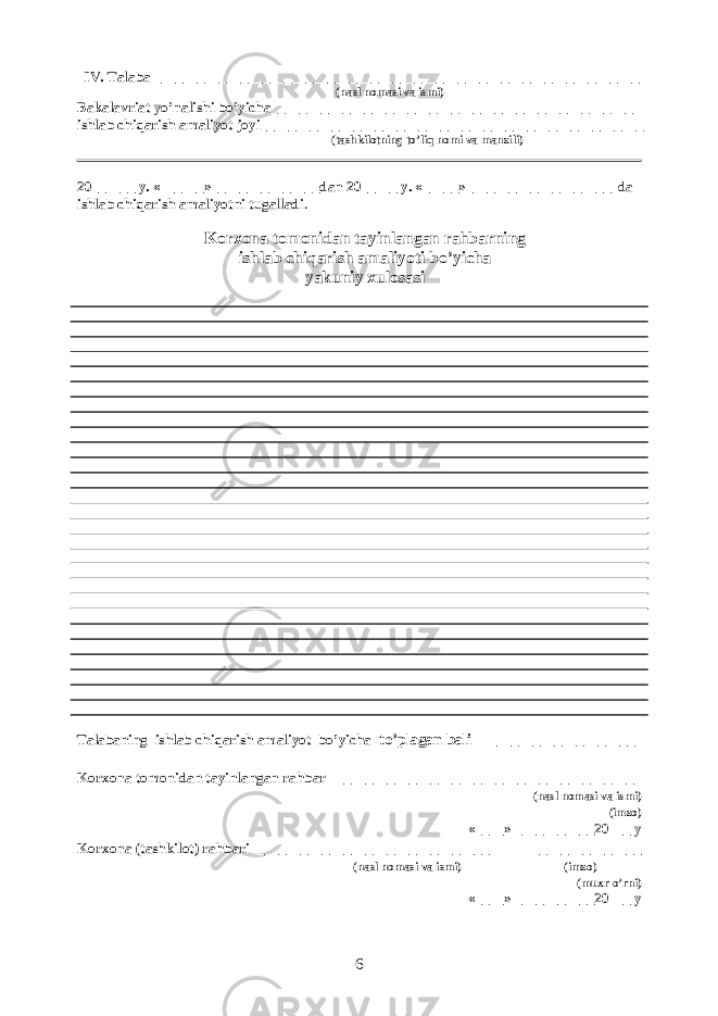 IV. Talaba ___________________________________________________________________ (nasl nomasi va ismi) Bakalavriat yo’nalishi bo’yicha__________________________________________________ ishlab chiqarish amaliyot joyi_____________________________________________________ (tashkilotning to’liq nomi va manzili) 20______ y. «______»_______________dan 20_____ y. «_____»____________________ da ishlab chiqarish amaliyotni tugalladi . Korxona tomonidan tayinlangan ra h barning ishlab chiqarish amaliyoti bo’yicha yakuniy xulosasi Talabaning ishlab chiqarish amaliyot bo’yicha to’plagan bali ____________________ Korxona tomonidan tayinlangan rahbar __________________________________________ (nasl nomasi va ismi) (imzo) «____» ___________20___ y Korxona (tashkilot) rahbari ________________________________ _______________ (nasl nomasi va ismi) (imzo) (muxr o’rni) «____» ___________20___ y 6 