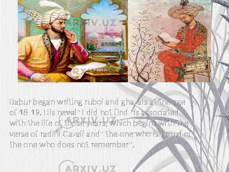 Babur began writing ruboi and ghazals at the age of 18-19. His novel&#34; I did not find &#34;is associated with the life of those years, which begins with the verse of radifli Gazali and&#34; the one who is proud of the one who does not remember&#34;. 