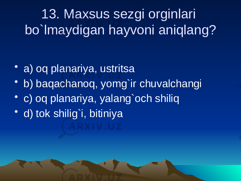 13. Maxsus sezgi orginlari bo`lmaydigan hayvoni aniqlang? • a) oq planariya, ustritsa • b) baqachanoq, yomg`ir chuvalchangi • c) oq planariya, yalang`och shiliq • d) tok shilig`i, bitiniya 