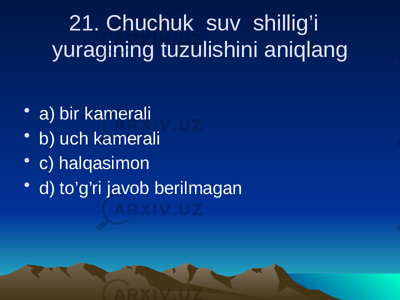21. Chuchuk suv shillig’i yuragining tuzulishini aniqlang • a) bir kamerali • b) uch kamerali • c) halqasimon • d) to’g’ri javob berilmagan 