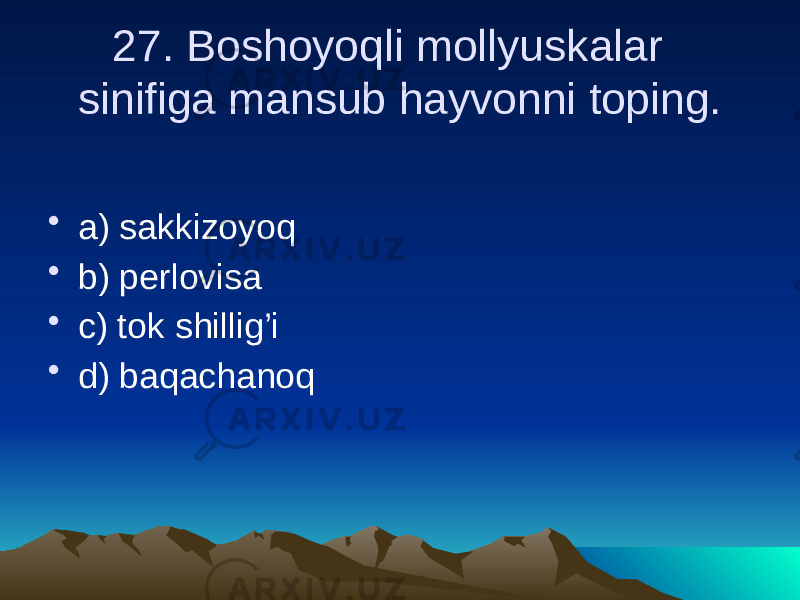 27. Boshoyoqli mollyuskalar sinifiga mansub hayvonni toping. • a) sakkizoyoq • b) perlovisa • c) tok shillig’i • d) baqachanoq 