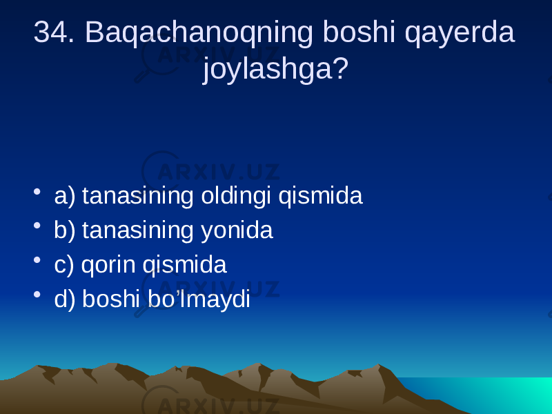 34. Baqachanoqning boshi qayerda joylashga? • a) tanasining oldingi qismida • b) tanasining yonida • c) qorin qismida • d) boshi bo’lmaydi 