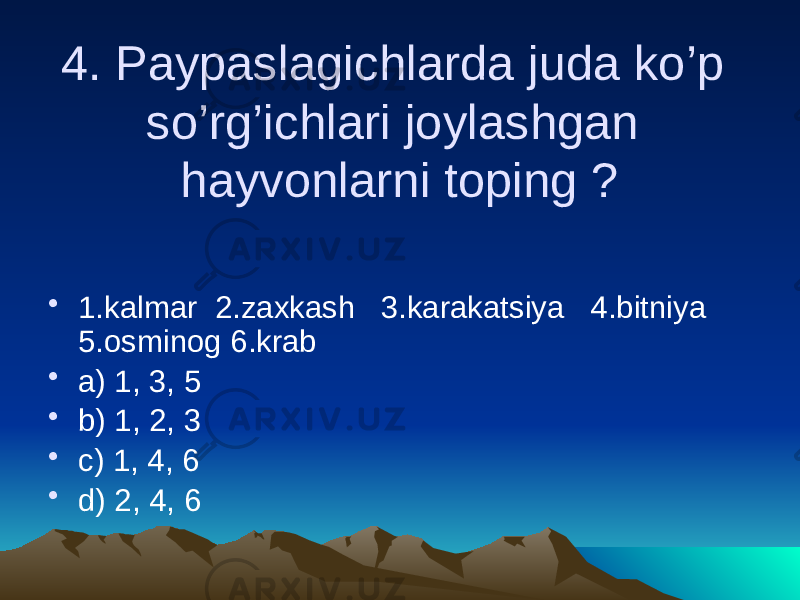 4. Paypaslagichlarda juda ko’p so’rg’ichlari joylashgan hayvonlarni toping ? • 1.kalmar 2.zaxkash 3.karakatsiya 4.bitniya 5.osminog 6.krab • a) 1, 3, 5 • b) 1, 2, 3 • c) 1, 4, 6 • d) 2, 4, 6 