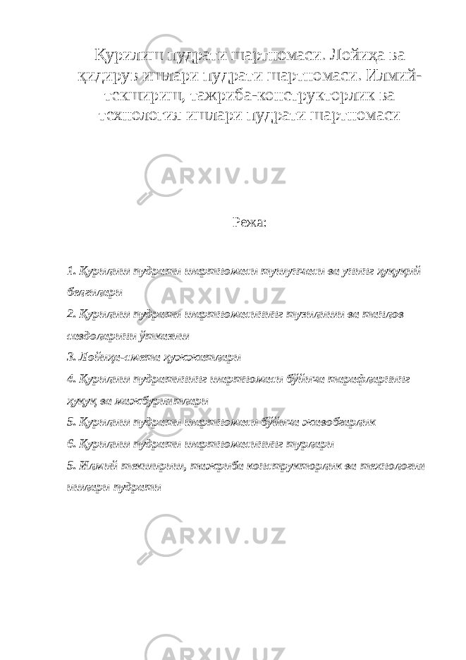 Қурилиш пудрати шартномаси. Лойиҳа ва қидирув ишлари пудрати шартномаси. Илмий- текшириш, тажриба-конструкторлик ва технология ишлари пудрати шартномаси Режа: 1. Қурилиш пудрати шартномаси тушунчаси ва унинг ҳуқуқий белгилари 2. Қурилиш пудрати шартномасининг тузилиши ва танлов савдоларини ўтказиш 3. Лойиҳа-смета ҳужжатлари 4. Қурилиш пудратининг шартномаси бўйича тарафларнинг ҳуқуқ ва мажбуриятлари 5. Қурилиш пудрати шартномаси бўйича жавобгарлик 6. Қурилиш пудрати шартномасининг турлари 5. Илмий текшириш, тажриба конструкторлик ва технология ишлари пудрати 