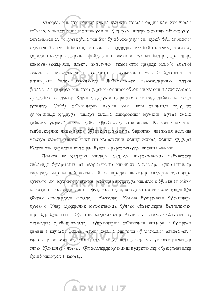 Қидирув ишлари лойиҳа смета ҳужжатларидан олдин ҳам ёки ундан кейин ҳам амалга оширилишимумкин. Қидирув ишлари тегишли объект учун ажратилган ерни тўлиқ ўрганиш ёки бу объект учун энг қулай бўлган жойни иқтисодий асослаб бериш, белгиланган ҳу дуднинг табий шароити, рельефи, қурилиш материалларидан фойдаланиш имкони, сув манбалари, транспорт коммуникакацияси, электр энергияси таъминоти ҳақида илмий амалий асосланган маълумотларни жамлаш ва ҳулосалар тузилиб, буюртмачига топшириш билан якунланади. Лойиҳа-смета ҳужжатларидан олдин ўтказилган қидирув ишлари пудрати тегишли объектни кўришга асос солади. Дастлабки маълумот бўлган қидирув ишлари якуни асосида лойиҳа ва смета тузилади. Тайёр лойиҳаларни қуриш учун жой танлашга зарурият туғилганида қидирув ишлари амалга оширилиши мумкин. Бунда смета қиймати умумий асосда қайта кўриб чиқилиши лозим. Масалан: коплекс тадбиркорлик лицензияси бўйича лицензиатга берилган лицензия асосида мавжуд бўлган ишлаб чиқариш коплексини бошқа жойда, бошқа ҳудудда бўлган ҳам қурилган ҳолларда бунга зарурат вужудга келиши мумкин. Лойиҳа ва қидирув ишлари пудрати шартномасида субъектлар сифатида буюртмачи ва пудратчилар иштирок этадилар. Буюртмачилар сифатида ҳар қандай жисмоний ва юридик шахслар иштирок этишлари мумкин. Энг муҳими, уларнинг лойиҳа ва қидирув ишларига бўлган эҳтиёжи ва хоҳиш-иродасидир, лекин фуқаролар ҳам, юридик шахслар ҳам қонун йўл қўйган асослардаги соҳалар, объектлар бўйича буюртмачи бўлишлари мумкин. Улар фуқаролик муомаласида бўлган объектларга белгиланган тартибда буюртмачи бўлишга ҳақли дирлар. Атом энергетикаси объектлари, магистрал трубопроводлар, кўприкларни лойиҳалаш ишларини буюртма қилишга шундай фаолиятларни амалга ошириш тўғрисидаги ваколатлари уларнинг низомларида кўрсатилган ва тегишли тарзда махсус рухсатномалар олган бўлишлари лозим. Кўп ҳолларда қурилиш пудратчилари буюртмачилар бўлиб иштирок этадилар. 