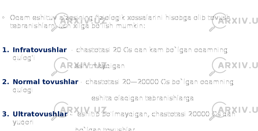 • Odam eshituv a‘zosining fiziologik xossalarini hisobga olib tovush tebranishlarni uch xilga bo’lish mumkin: 1. Infratovushlar - chastotasi 20 Gs dan kam bo`lgan odamning qulog‘i eshitmaydigan 2. Normal tovushlar - chastotasi 20—20000 Gs bo`lgan odamning qulogi eshita oladigan tebranishlarga 3. Ultratovushlar - eshitib bo&#39;lmaydigan, chastotasi 20000 Gs dan yuqori bo`lgan tovushlar. 