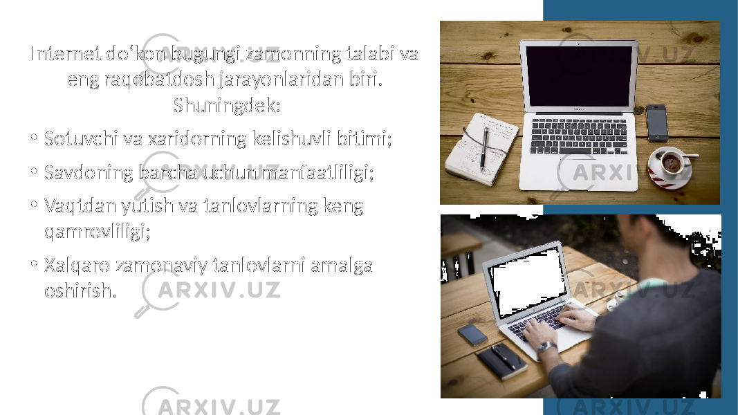  Internet do‘kon bugungi zamonning talabi va eng raqobatdosh jarayonlaridan biri. Shuningdek: • Sotuvchi va xaridorning kelishuvli bitimi; • Savdoning barcha uchun manfaatliligi; • Vaqtdan yutish va tanlovlarning keng qamrovliligi; • Xalqaro zamonaviy tanlovlarni amalga oshirish. 