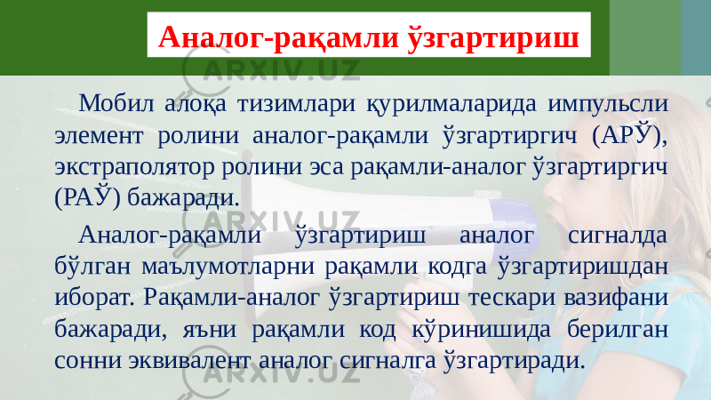 Мобил алоқа тизимлари қурилмаларида импульсли элемент ролини аналог-рақамли ўзгартиргич (АРЎ), экстраполятор ролини эса рақамли-аналог ўзгартиргич (РАЎ) бажаради. Аналог-рақамли ўзгартириш аналог сигналда бўлган маълумотларни рақамли кодга ўзгартиришдан иборат. Рақамли-аналог ўзгартириш тескари вазифани бажаради, яъни рақамли код кўринишида берилган сонни эквивалент аналог сигналга ўзгартиради. Аналог-рақамли ўзгартириш 