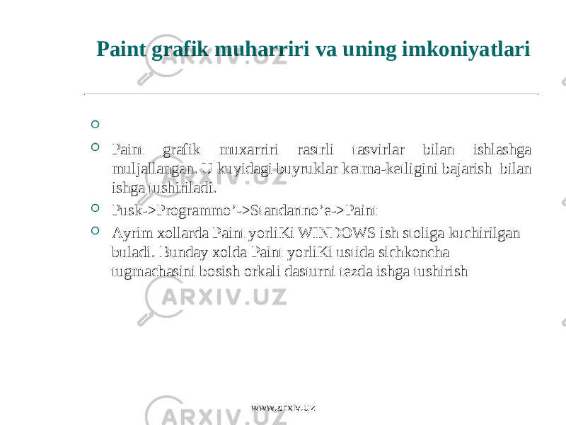  Paint grafik muharriri va uning imkoniyatlari     Paint grafik muxarriri rastrli tasvirlar bilan ishlashga muljallangan. U kuyidagi buyruklar ketma-ketligini bajarish bilan ishga tushiriladi.  Pusk->Programmo’->Standartno’e->Paint  Ayrim xollarda Paint yorliKi WINDOWS ish stoliga kuchirilgan buladi. Bunday xolda Paint yorliKi ustida sichkoncha tugmachasini bosish orkali dasturni tezda ishga tushirish www.arxiv.uz 