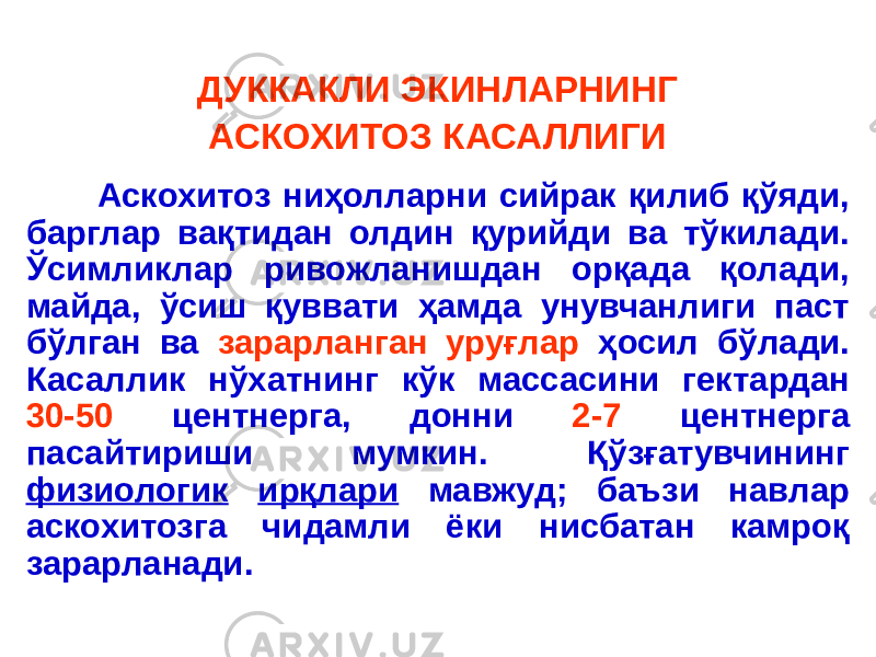 ДУККАКЛИ ЭКИНЛАРНИНГ АСКОХИТОЗ КАСАЛЛИГИ Аскохитоз ниҳолларни сийрак қилиб қўяди, барглар вақтидан олдин қурийди ва тўкилади. Ўсимликлар ривожланишдан орқада қолади, майда, ўсиш қуввати ҳамда унувчанлиги паст бўлган ва зарарланган уруғлар ҳосил бўлади. Касаллик нўхатнинг кўк массасини гектардан 30-50 центнерга, донни 2-7 центнерга пасайтириши мумкин. Қўзғатувчининг физиологик ирқлари мавжуд; баъзи навлар аскохитозга чидамли ёки нисбатан камроқ зарарланади. 