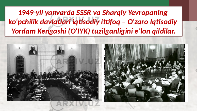 1949-yil yanvarda SSSR va Sharqiy Yevropaning ko‘pchilik davlatlari iqtisodiy ittifoq – O‘zaro Iqtisodiy Yordam Kengashi (O‘IYK) tuzilganligini e’lon qildilar. 