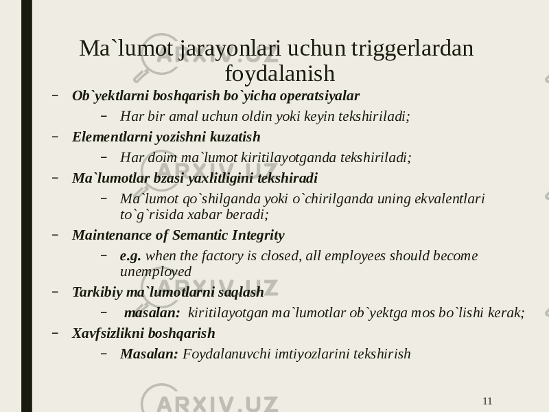 Ma`lumot jarayonlari uchun triggerlardan foydalanish – Ob`yektlarni boshqarish bo`yicha operatsiyalar – Har bir amal uchun oldin yoki keyin tekshiriladi; – Elementlarni yozishni kuzatish – Har doim ma`lumot kiritilayotganda tekshiriladi; – Ma`lumotlar bzasi yaxlitligini tekshiradi – Ma`lumot qo`shilganda yoki o`chirilganda uning ekvalentlari to`g`risida xabar beradi; – Maintenance of Semantic Integrity – e.g. when the factory is closed, all employees should become unemployed – Tarkibiy ma`lumotlarni saqlash – masalan: kiritilayotgan ma`lumotlar ob`yektga mos bo`lishi kerak; – Xavfsizlikni boshqarish – Masalan: Foydalanuvchi imtiyozlarini tekshirish 11 