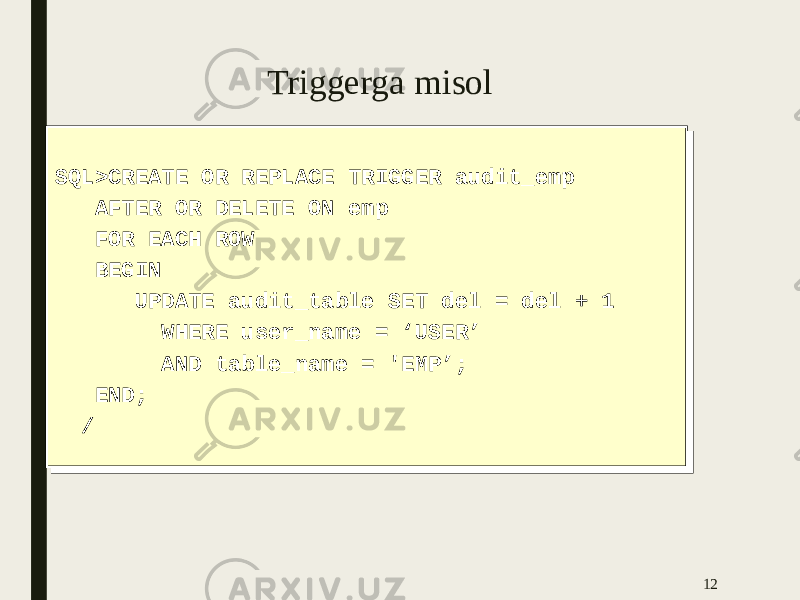 Triggerga misol 12SQL>CREATE OR REPLACE TRIGGER audit_emp AFTER OR DELETE ON emp FOR EACH ROW BEGIN UPDATE audit_table SET del = del + 1 WHERE user_name = ‘USER’ AND table_name = &#39;EMP’; END; /SQL>CREATE OR REPLACE TRIGGER audit_emp AFTER OR DELETE ON emp FOR EACH ROW BEGIN UPDATE audit_table SET del = del + 1 WHERE user_name = ‘USER’ AND table_name = &#39;EMP’; END; / 