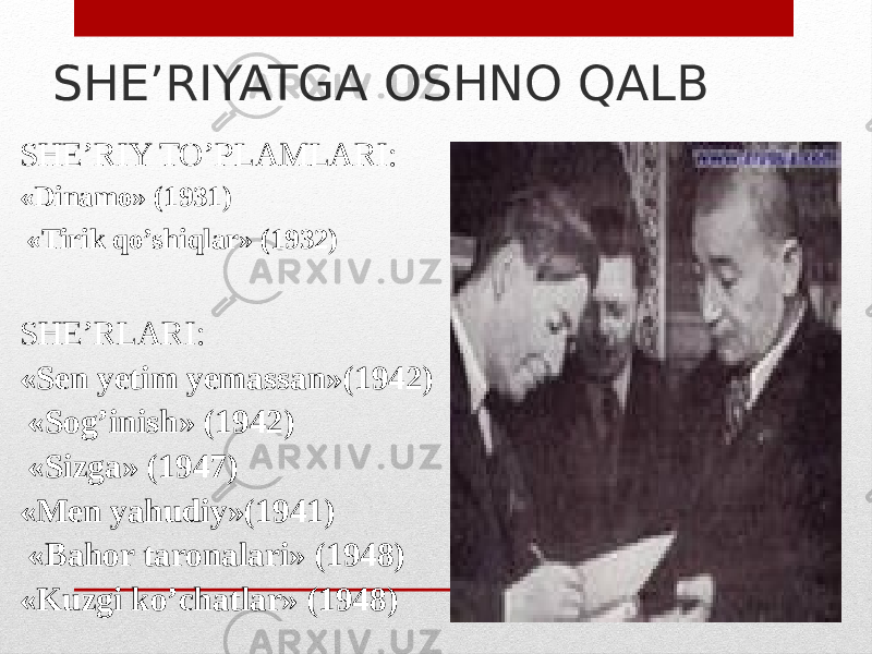 SHE’RIYATGA OSHNO QALB SHE’RIY TO’PLAMLARI: «Dinamo» (1931) «Tirik qo’shiqlar» (1932) SHE’RLARI: «Sen yetim yemassan»(1942) «Sog’inish» (1942) «Sizga» (1947) «Men yahudiy»(1941) «Bahor taronalari» (1948) «Kuzgi ko’chatlar» (1948) 