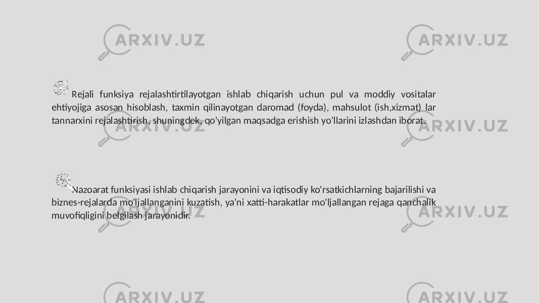 Rejali funksiya rejalashtirtilayotgan ishlab chiqarish uchun pul va moddiy vositalar ehtiyojiga asosan hisoblash, taxmin qilinayotgan daromad (foyda), mahsulot (ish,xizmat) lar tannarxini rejalashtirish, shuningdek, qo&#39;yilgan maqsadga erishish yo&#39;llarini izlashdan iborat. Nazoarat funksiyasi ishlab chiqarish jarayonini va iqtisodiy ko&#39;rsatkichlarning bajarilishi va biznes-rejalarda mo&#39;ljallanganini kuzatish, ya&#39;ni xatti-harakatlar mo&#39;ljallangan rejaga qanchalik muvofiqligini belgilash jarayonidir. 