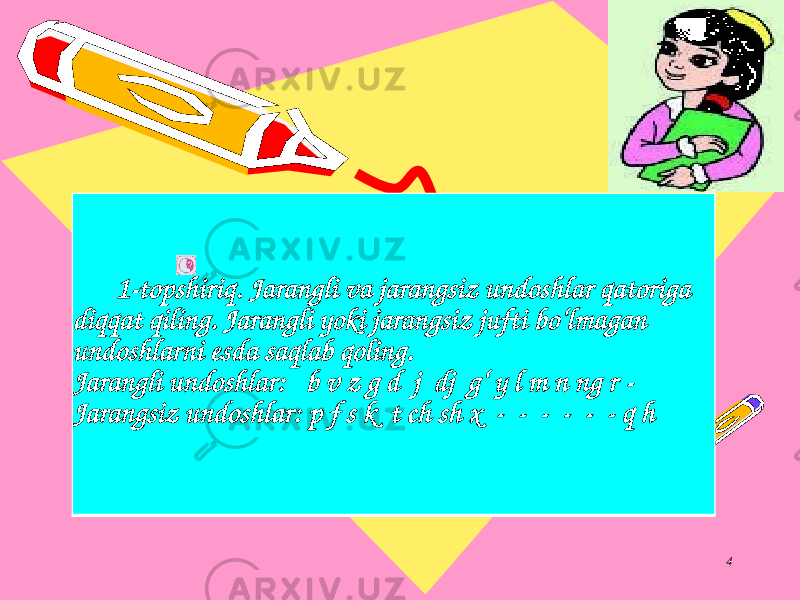 4 1-topshiriq. Jarangli va jarangsiz undoshlar qatoriga diqqat qiling. Jarangli yoki jarangsiz jufti bo‘lmagan undoshlarni esda saqlab qoling. Jarangli undoshlar: b v z g d j dj g‘ y l m n ng r - Jarangsiz undoshlar: p f s k t ch sh x - - - - - - q h 