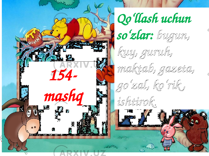 5Qo‘llash uchun so‘zlar: bugun, kuy, guruh, maktab, gazeta, go‘zal, ko‘rik , ishtirok . 154- mashq 