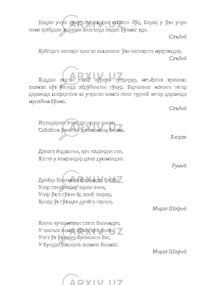 Нодон учун сукут сақлашдан яхшиси йўқ, бироқ у ўзи учун нима фойдали эканини билганда нодон бўлмас эди. Саъдий Қайсарга насиҳат қилган кишининг ўзи насиҳатга муҳтождир. Саъдий Ҳаддан ошган ғазаб қўрқув туғдирур, меъёрсиз эркалаш оломон кўз ўнгида обрўйингни тўкур. Барчанинг жонига тегар даражада шафқатсиз ва учраган кимса сени туртиб кетар даражада мулойим бўлма. Саъдий Иқтидоринг етмаган ишни қилма, Сабабсиз ўзингни донишманд билма. Хисрав Донога ёндашгил, қоч нодондан сан, Ҳатто у хавфлидир доно душмандан. Румий Дунёда билимсиз билимдон бисёр, Улар сотиб юрар ақлни очиқ. Улар ўзга сўзин ёд олиб такрор, Қилар ўз сўзидек дунёга тортиқ. Мирза Шафий Қанча кучанмасин сохта билимдон, У юксала олмас кўкка ҳеч қачон. Унга ўз-ўзининг буюклиги бас, У бундан бошқача оламни билмас. Мирза Шафий 