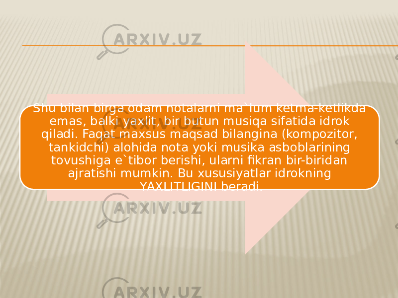 Shu bilan birga odam notalarni ma`lum ketma-ketlikda emas, balki yaxlit, bir butun musiqa sifatida idrok qiladi. Faqat maxsus maqsad bilangina (kompozitor, tankidchi) alohida nota yoki musika asboblarining tovushiga e`tibor berishi, ularni fikran bir-biridan ajratishi mumkin. Bu xususiyatlar idrokning YAXLITLIGINI beradi. 