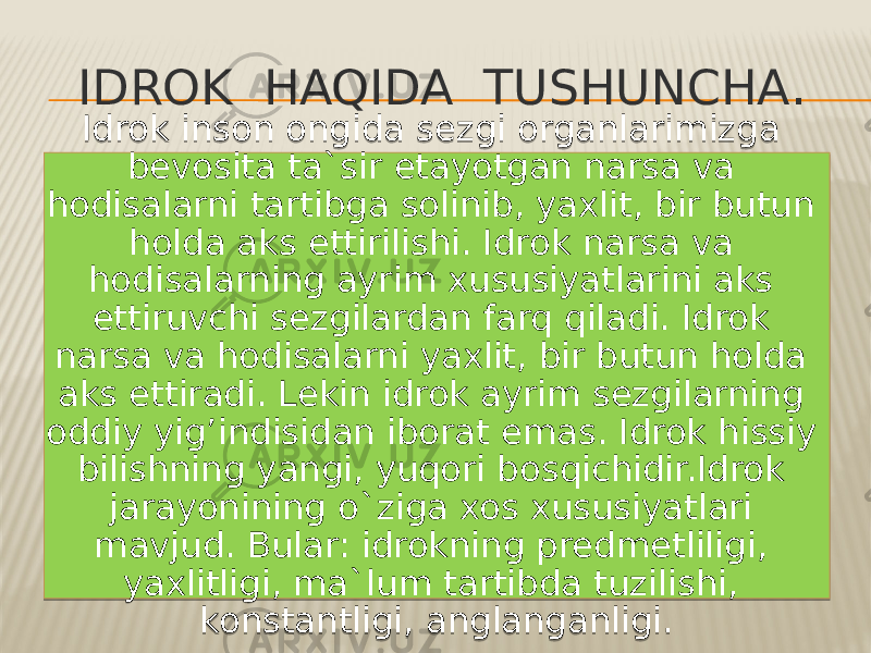 IDROK HAQIDA TUSHUNCHA . Idrok inson ongida sezgi organlarimizga bevosita ta`sir etayotgan narsa va hodisalarni tartibga solinib, yaxlit, bir butun holda aks ettirilishi. Idrok narsa va hodisalarning ayrim xususiyatlarini aks ettiruvchi sezgilardan farq qiladi. Idrok narsa va hodisalarni yaxlit, bir butun holda aks ettiradi. Lekin idrok ayrim sezgilarning oddiy yig’indisidan iborat emas. Idrok hissiy bilishning yangi, yuqori bosqichidir.Idrok jarayonining o`ziga xos xususiyatlari mavjud. Bular: idrokning predmetliligi, yaxlitligi, ma`lum tartibda tuzilishi, konstantligi, anglanganligi.01 2523 1311 1311 1311 23 1A14 14 11 25 28 22 1F 12 