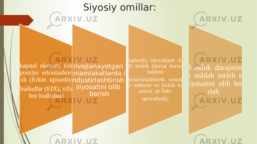 Siyosiy omillar: - kapital  eksporti  (im porti)ni  erkinlashtiri sh  (Erkin  iqtisodiy hududlar (EIX), offs hor hududlari - rivojlanayotgan  mamlakatlarda i ndustirlashtirish  siyosatini olib borish iqtisodiy  isloxotlarni  ol ib  borish  (davlat  korxo nalarini xususiylashtirish,  xususi y  sektorni  va  kichik  bi znesni  qo`llab- quvvatlash); bandlik  darajasin i  ushlab  turish  s iyosatini  olib  bo rish   