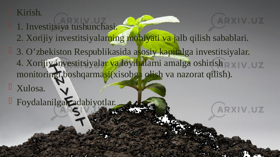  Kirish.  1. Investitsiya tushunchasi. 2. Xorijiy investitsiyalarning mohiyati va jalb qilish sabablari.  3. O’zbekiston Respublikasida asosiy kapitalga investitsiyalar. 4. Xorijiy investitsiyalar va loyihalarni amalga oshirish  monitoringi boshqarmasi(xisobga olish va nazorat qilish).  Xulosa.  Foydalanilgan adabiyotlar. 